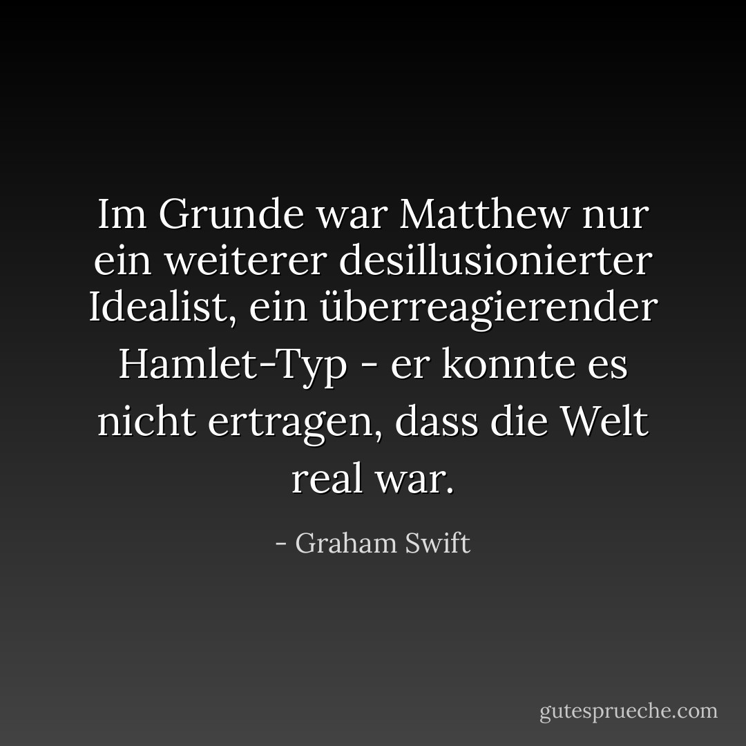 Im Grunde war Matthew nur ein weiterer desillusionierter Idealist, ein überreagierender Hamlet-Typ - er konnte es nicht ertragen, dass die Welt real war. - Graham Swift<
