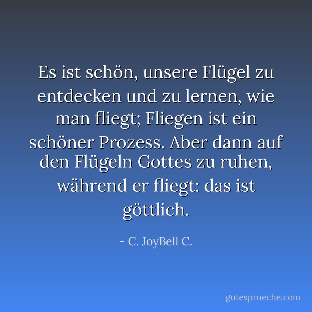 Es ist schön, unsere Flügel zu entdecken und zu lernen, wie man fliegt; Fliegen ist ein schöner Prozess. Aber dann auf den Flügeln Gottes zu ruhen, während er fliegt: das ist göttlich. - C. JoyBell C.<