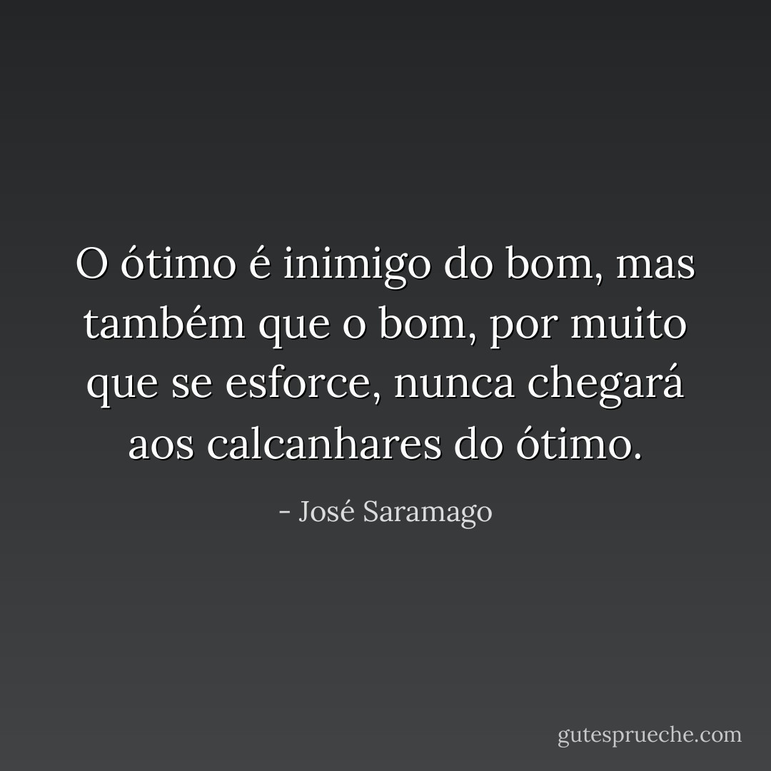 O ótimo é inimigo do bom, mas também que o bom, por muito que se esforce, nunca chegará aos calcanhares do ótimo. - José Saramago