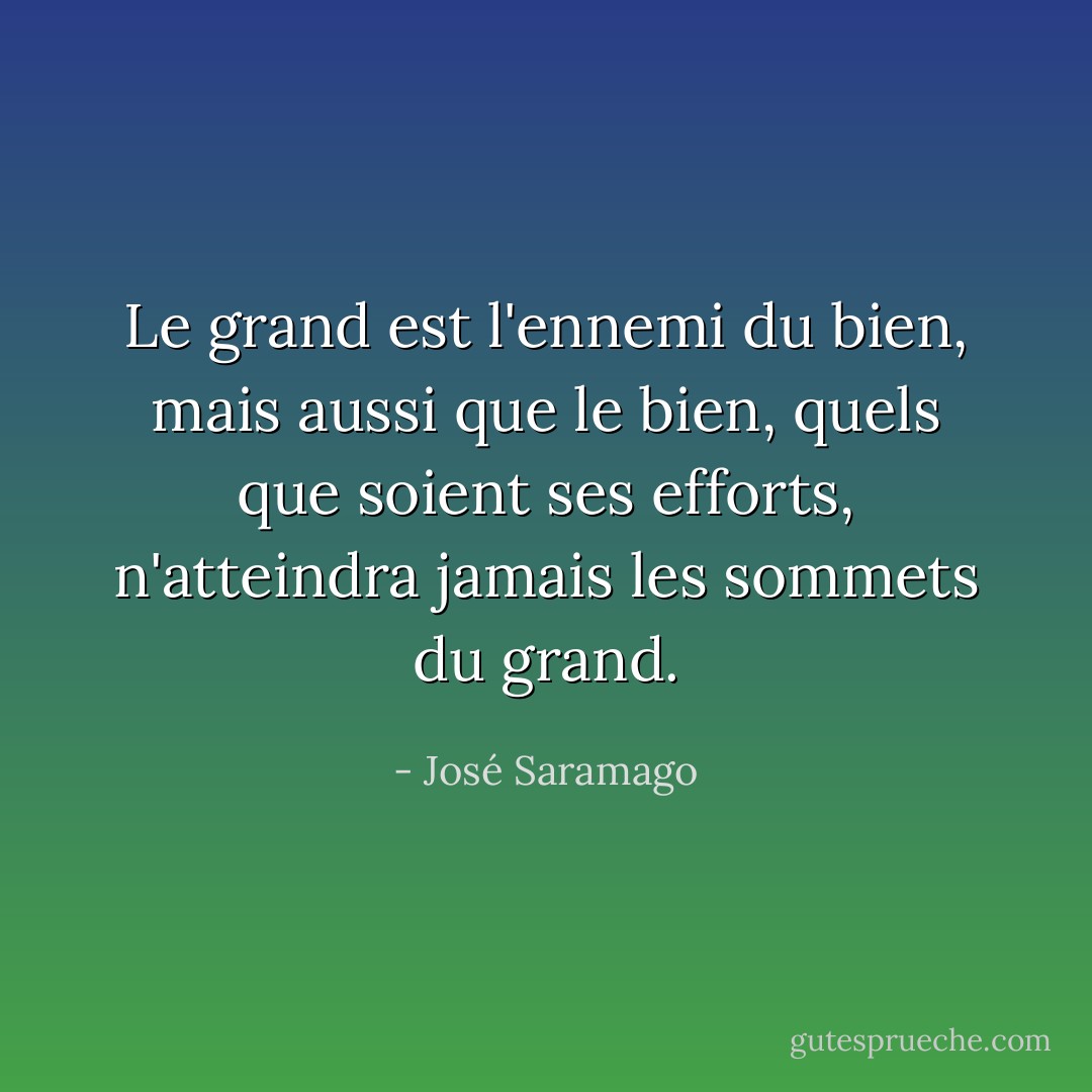 Le grand est l'ennemi du bien, mais aussi que le bien, quels que soient ses efforts, n'atteindra jamais les sommets du grand. - José Saramago