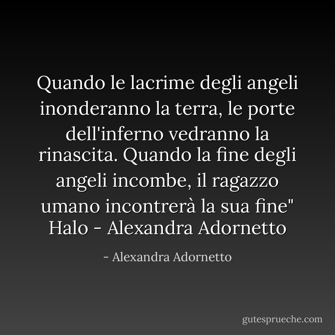 Quando le lacrime degli angeli inonderanno la terra, le porte dell'inferno vedranno la rinascita. Quando la fine degli angeli incombe, il ragazzo umano incontrerà la sua fine" Halo - Alexandra Adornetto - Alexandra Adornetto