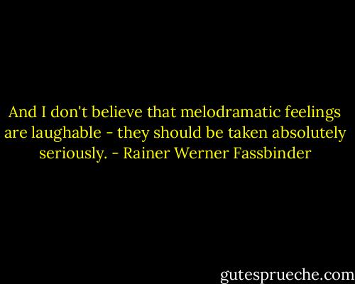 And I don't believe that melodramatic feelings are laughable - they should be taken absolutely seriously. - Rainer Werner Fassbinder