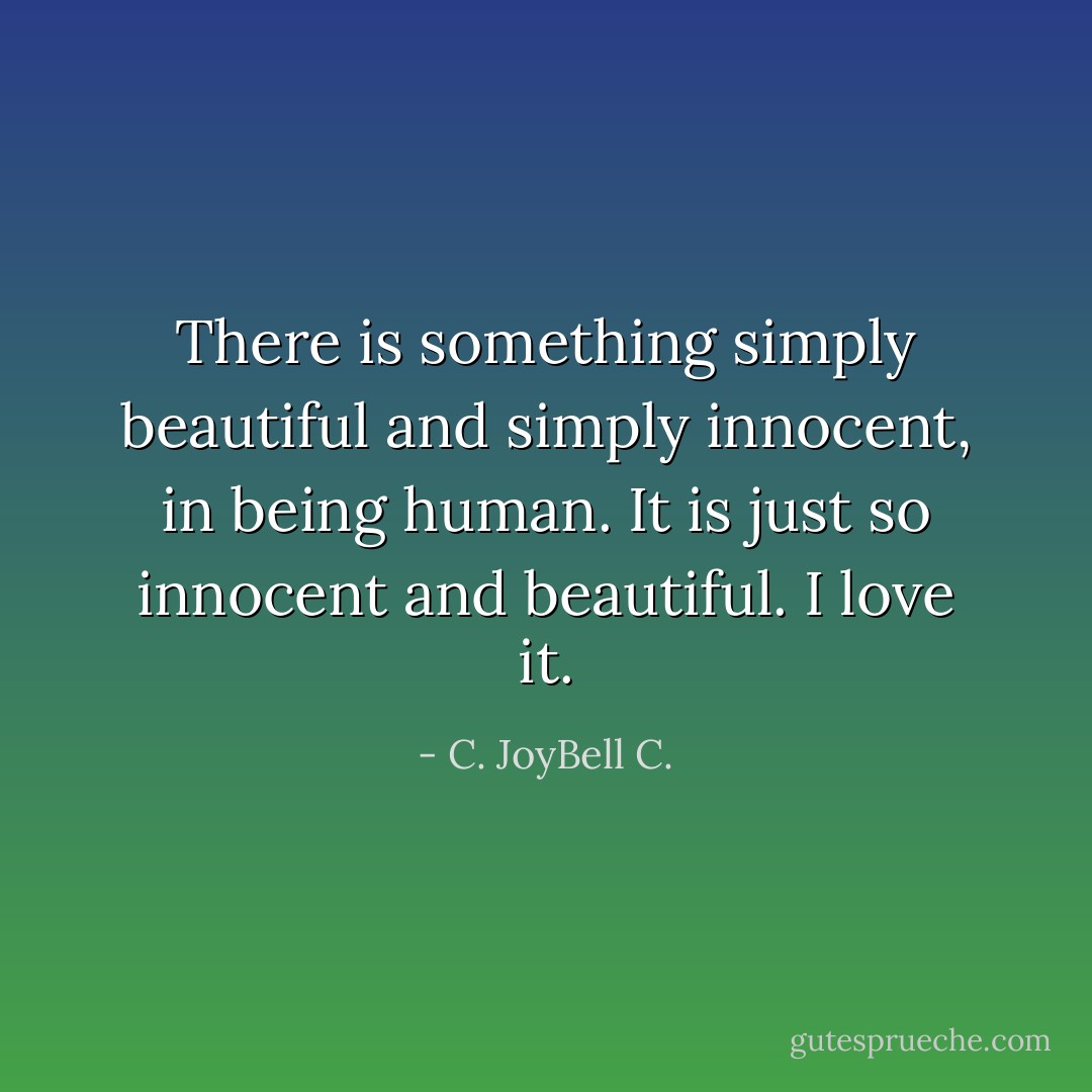 There is something simply beautiful and simply innocent, in being human. It is just so innocent and beautiful. I love it. - C. JoyBell C.