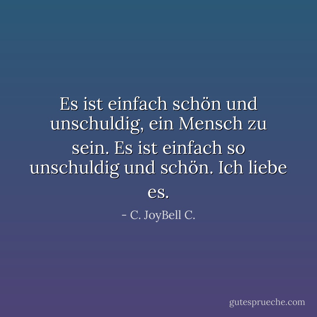 Es ist einfach schön und unschuldig, ein Mensch zu sein. Es ist einfach so unschuldig und schön. Ich liebe es. - C. JoyBell C.<