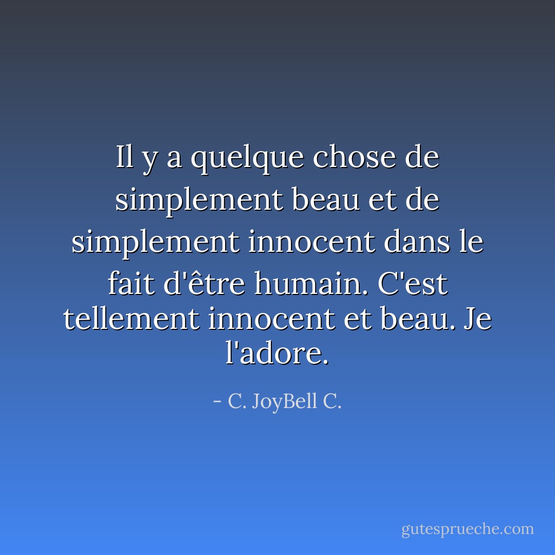 Il y a quelque chose de simplement beau et de simplement innocent dans le fait d'être humain. C'est tellement innocent et beau. Je l'adore. - C. JoyBell C.