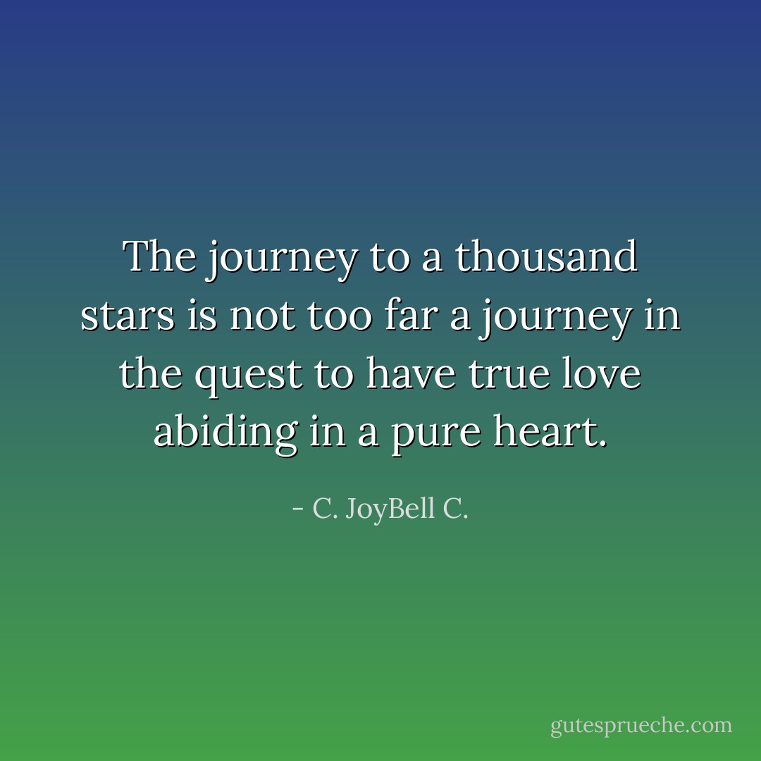 The journey to a thousand stars is not too far a journey in the quest to have true love abiding in a pure heart. - C. JoyBell C.