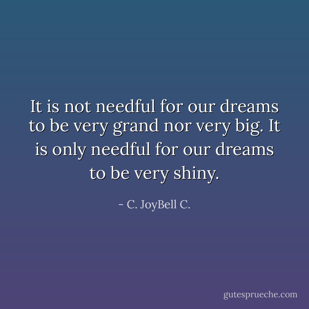 It is not needful for our dreams to be very grand nor very big. It is only needful for our dreams to be very shiny. - C. JoyBell C.
