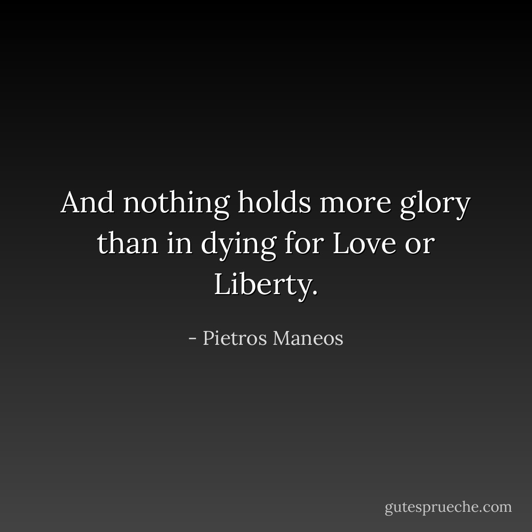 And nothing holds more glory<br />than in dying for Love or Liberty. - Pietros Maneos