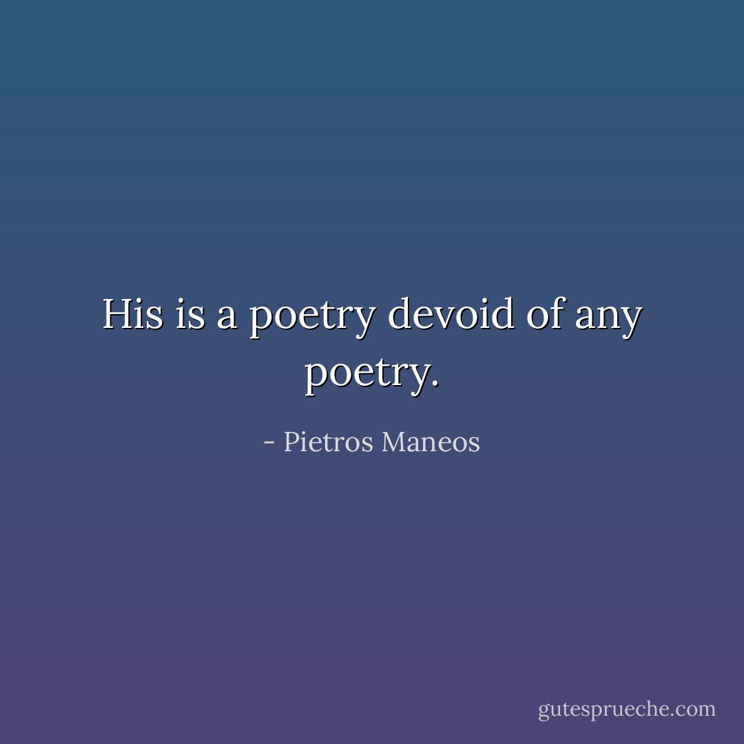 His is a poetry devoid of any poetry. - Pietros Maneos