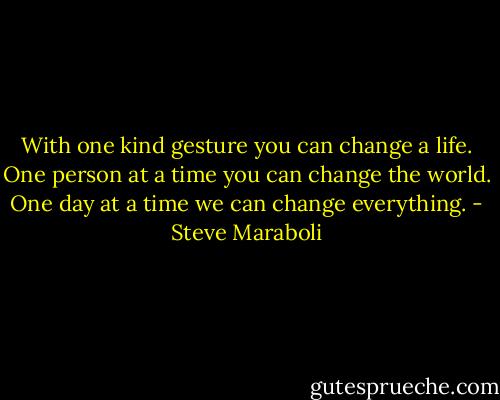 With one kind gesture you can change a life. One person at a time you can change the world. One day at a time we can change everything. - Steve Maraboli