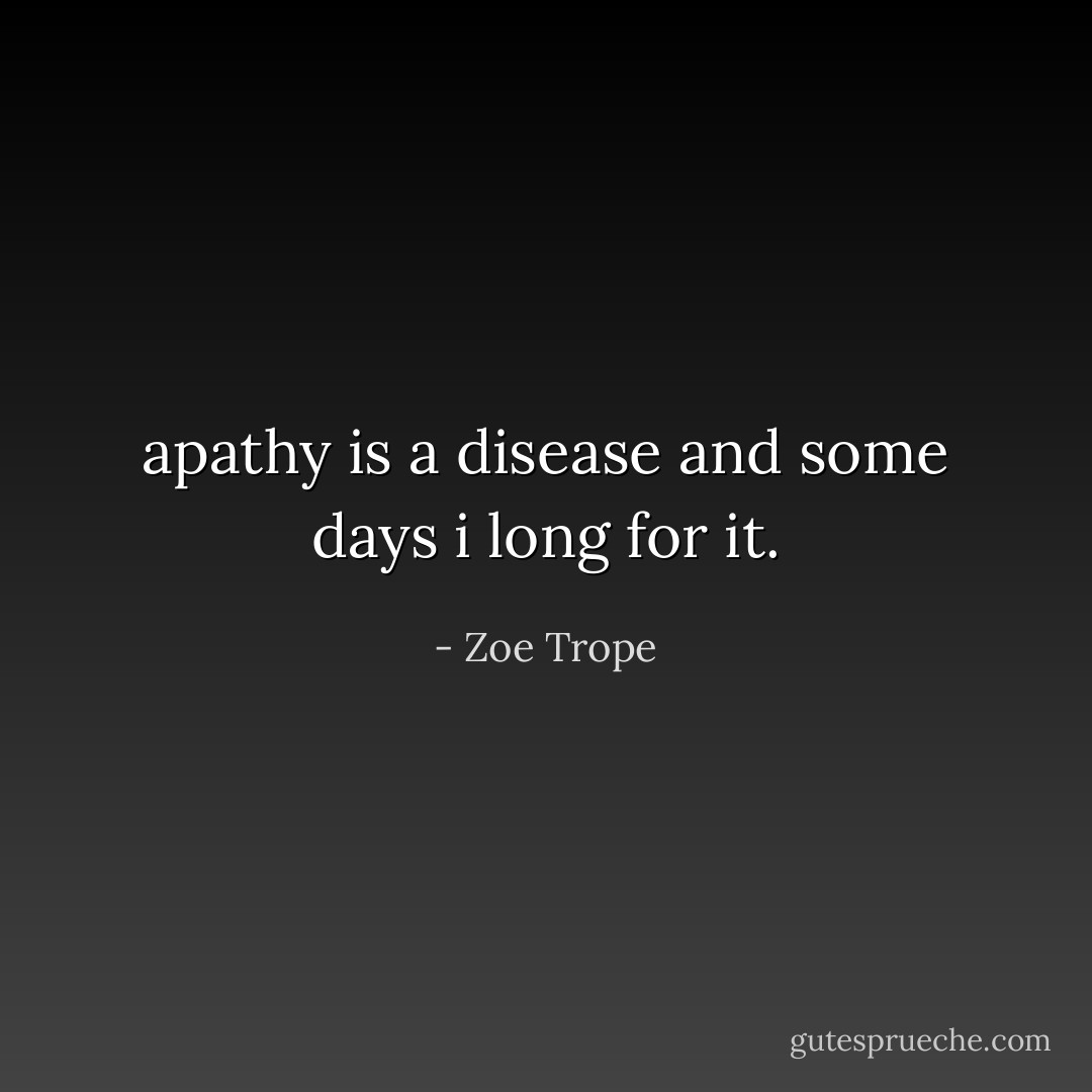 apathy is a disease and some days i long for it. - Zoe Trope