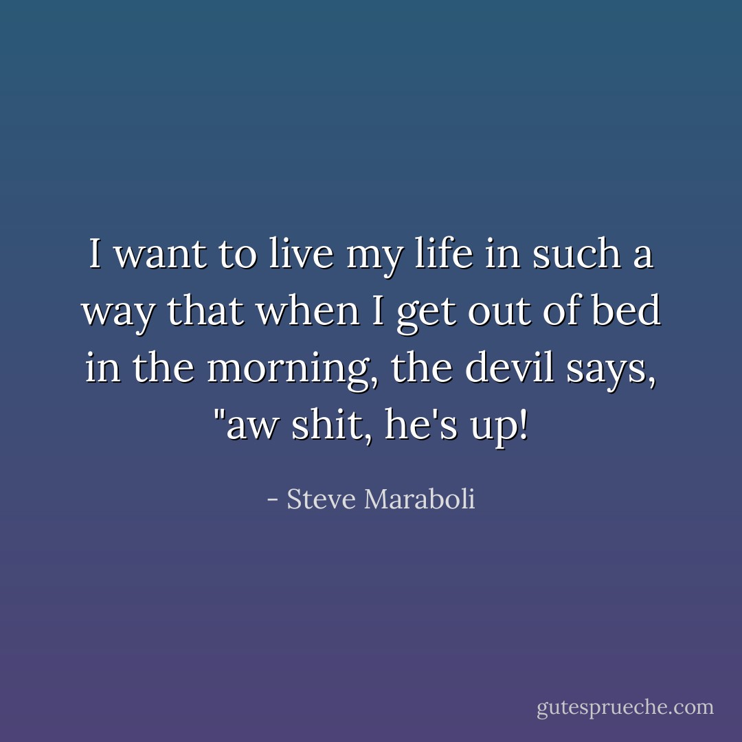 I want to live my life in such a way that when I get out of bed in the morning, the devil says, "aw shit, he's up! - Steve Maraboli