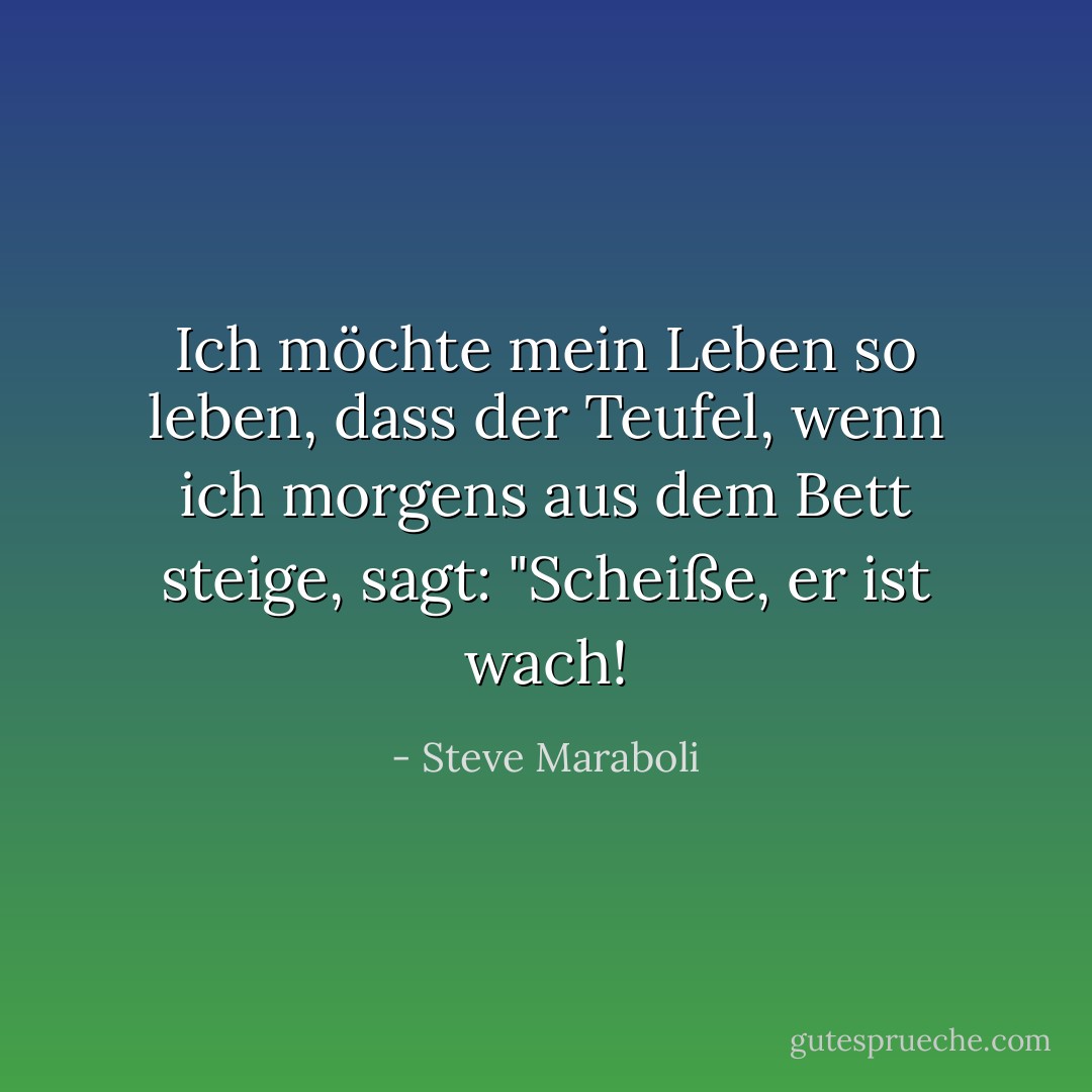Ich möchte mein Leben so leben, dass der Teufel, wenn ich morgens aus dem Bett steige, sagt: "Scheiße, er ist wach! - Steve Maraboli<