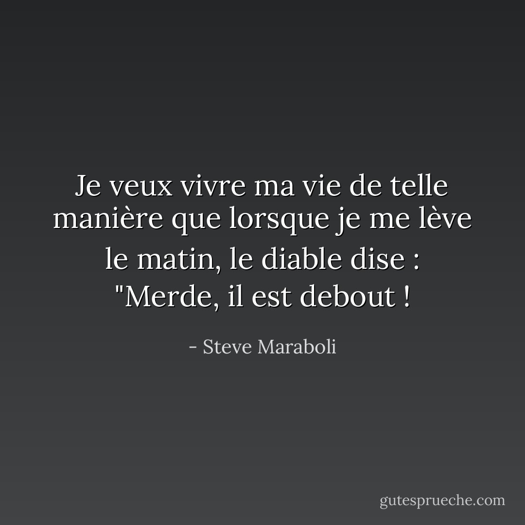 Je veux vivre ma vie de telle manière que lorsque je me lève le matin, le diable dise : "Merde, il est debout ! - Steve Maraboli