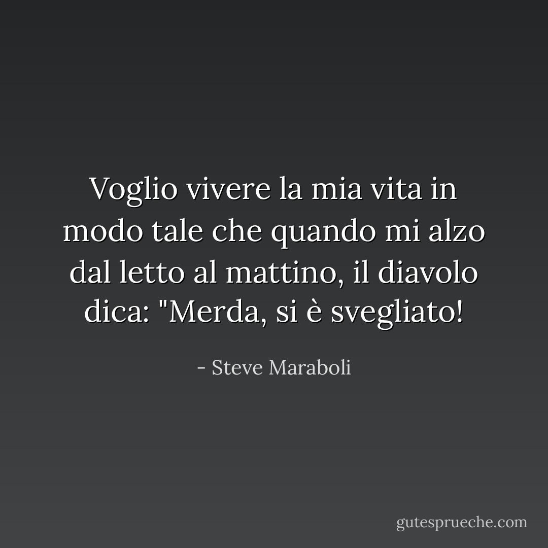 Voglio vivere la mia vita in modo tale che quando mi alzo dal letto al mattino, il diavolo dica: "Merda, si è svegliato! - Steve Maraboli