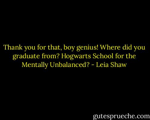 Thank you for that, boy genius! Where did you graduate from? Hogwarts School for the Mentally Unbalanced? - Leia Shaw