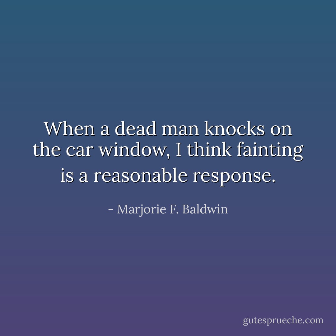 When a dead man knocks on the car window, I think fainting is a reasonable response. - Marjorie F. Baldwin