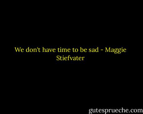 We don't have time to be sad - Maggie Stiefvater