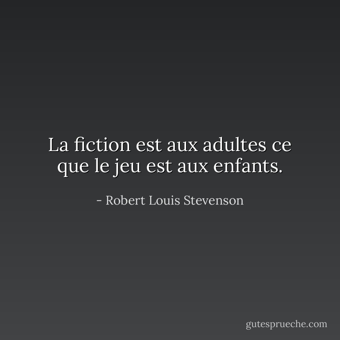 La fiction est aux adultes ce que le jeu est aux enfants. - Robert Louis Stevenson