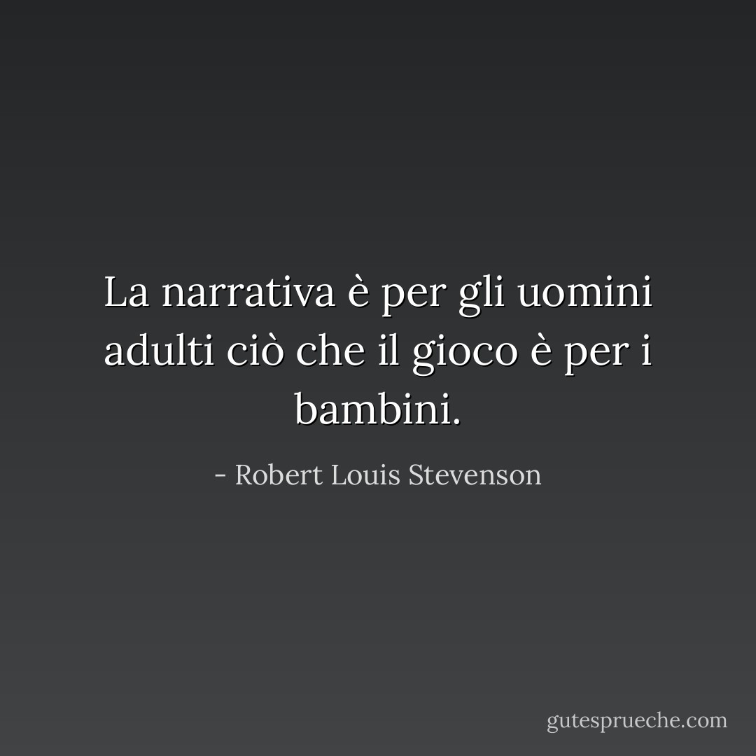La narrativa è per gli uomini adulti ciò che il gioco è per i bambini. - Robert Louis Stevenson