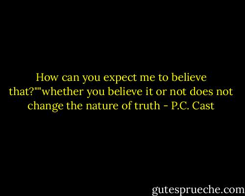 How can you expect me to believe that?""whether you believe it or not does not change the nature of truth - P.C. Cast