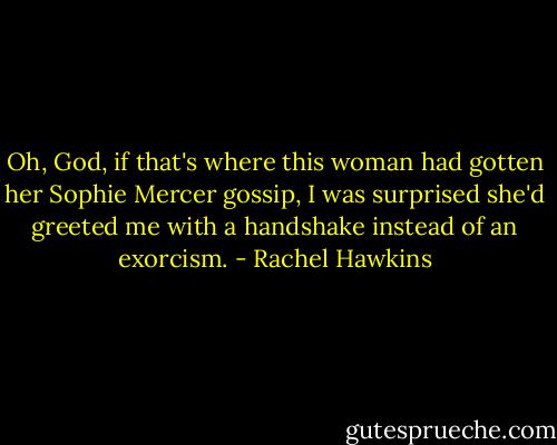 Oh, God, if that's where this woman had gotten her Sophie Mercer gossip, I was surprised she'd greeted me with a handshake instead of an exorcism. - Rachel Hawkins