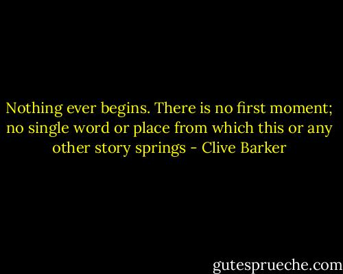 Nothing ever begins. There is no first moment; no single word or place from which this or any other story springs - Clive Barker