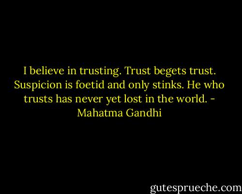I believe in trusting. Trust begets trust. Suspicion is foetid and only stinks. He who trusts has never yet lost in the world. - Mahatma Gandhi