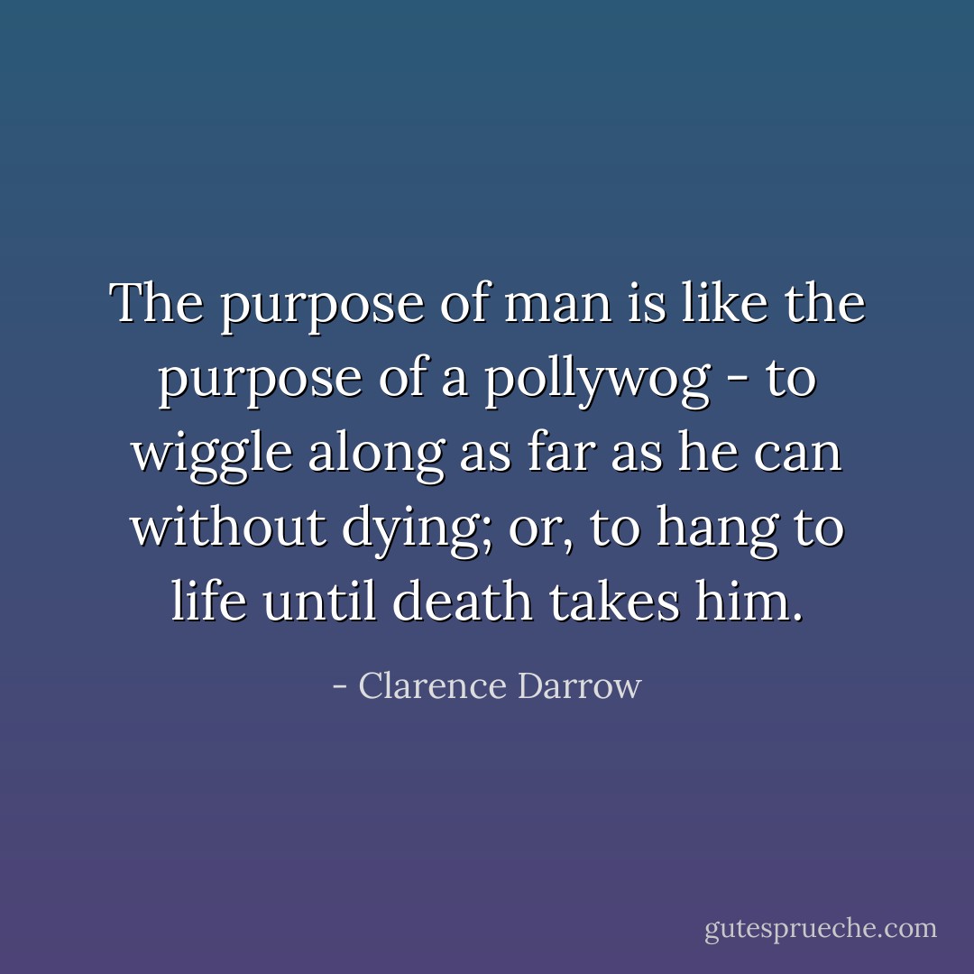 The purpose of man is like the purpose of a pollywog - to wiggle along as far as he can without dying; or, to hang to life until death takes him. - Clarence Darrow