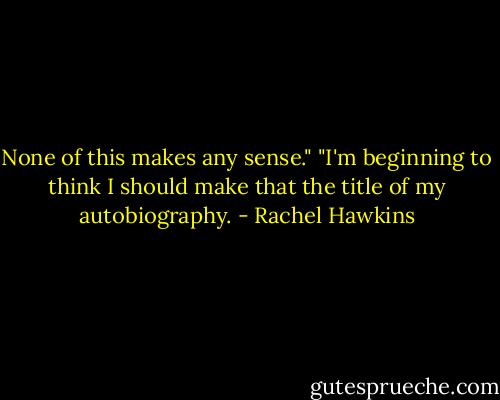 None of this makes any sense."<br />"I'm beginning to think I should make that the title of my autobiography. - Rachel Hawkins