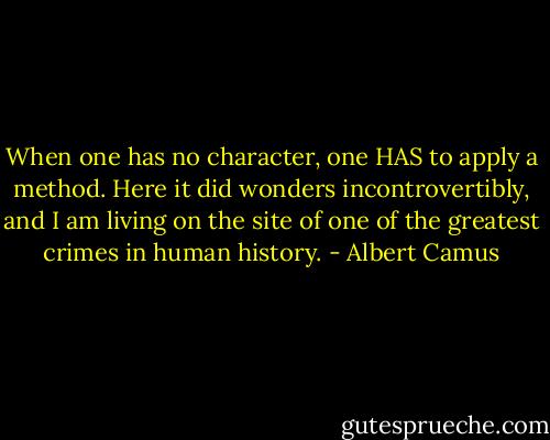 When one has no character, one HAS to apply a method. Here it did wonders incontrovertibly, and I am living on the site of one of the greatest crimes in human history. - Albert Camus