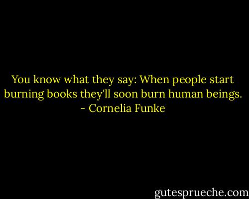 You know what they say: When people start burning books they'll soon burn human beings. - Cornelia Funke