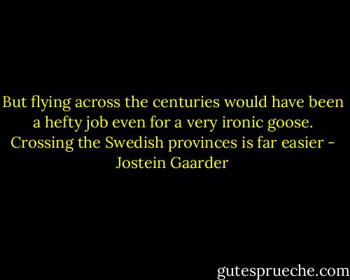 But flying across the centuries would have been a hefty job even for a very ironic goose. Crossing the Swedish provinces is far easier - Jostein Gaarder