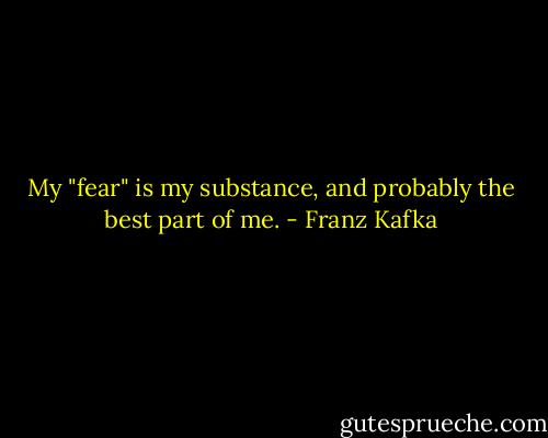 My "fear" is my substance, and probably the best part of me. - Franz Kafka
