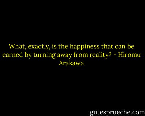 What, exactly, is the happiness that can be earned by turning away from reality? - Hiromu Arakawa