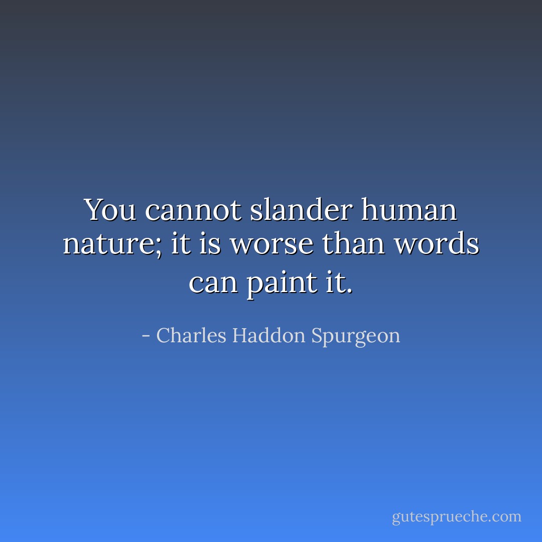 You cannot slander human nature; it is worse than words can paint it. - Charles Haddon Spurgeon