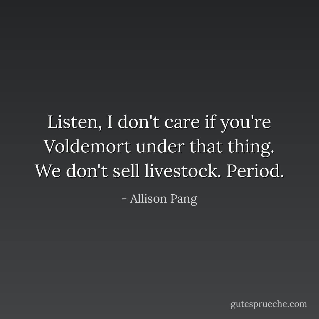 Listen, I don't care if you're Voldemort under that thing. We don't sell livestock. Period. - Allison Pang
