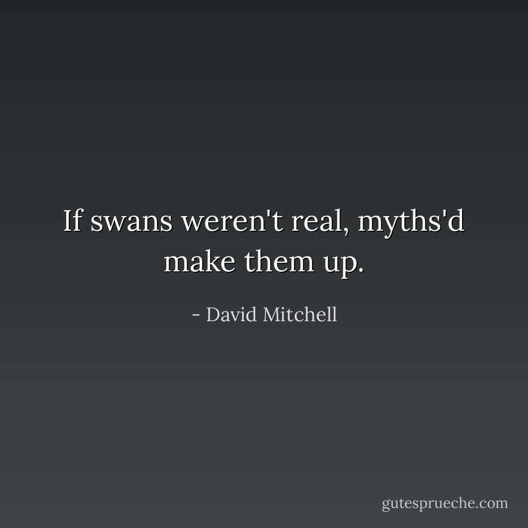 If swans weren't real, myths'd make them up. - David Mitchell