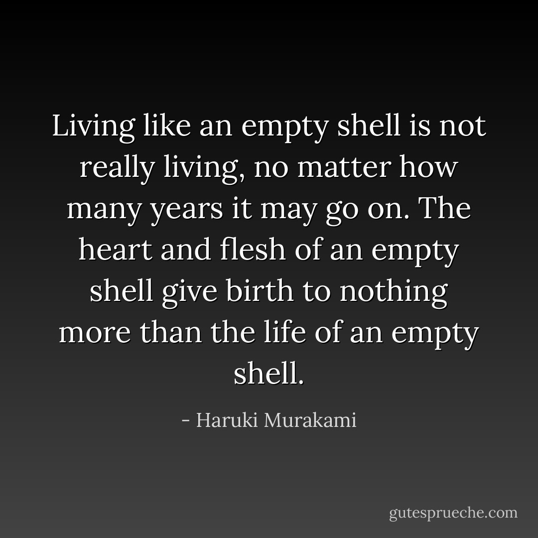 Living like an empty shell is not really living, no matter how many years it may go on. The heart and flesh of an empty shell give birth to nothing more than the life of an empty shell. - Haruki Murakami