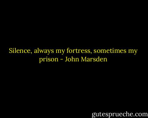 Silence, always my fortress, sometimes my prison - John Marsden