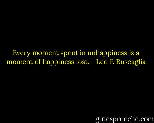 Every moment spent in unhappiness is a moment of happiness lost. - Leo F. Buscaglia