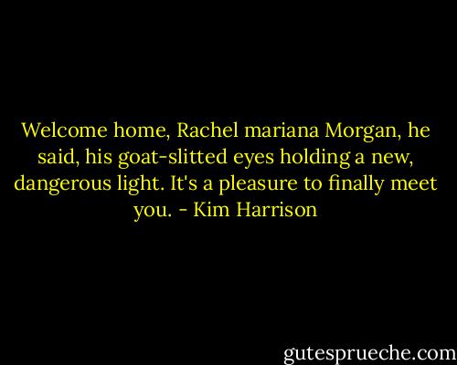 Welcome home, Rachel mariana Morgan, he said, his goat-slitted eyes holding a new, dangerous light. It's a pleasure to finally meet you. - Kim Harrison