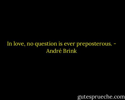 In love, no question is ever preposterous. - André Brink
