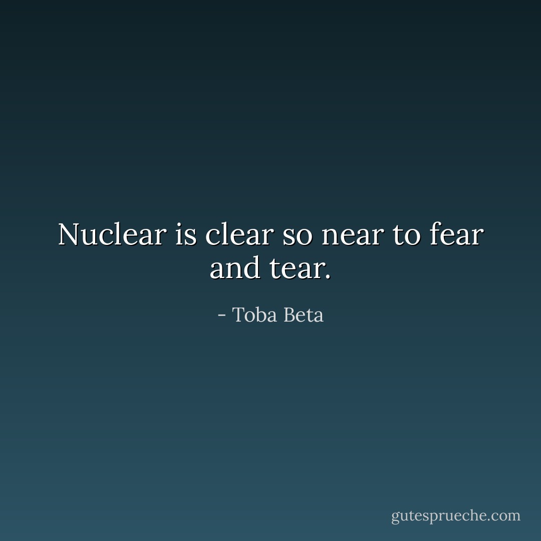 Nuclear is clear so near to fear and tear. - Toba Beta
