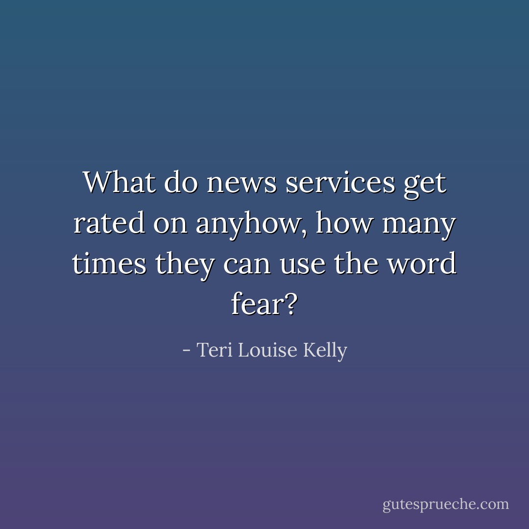 What do news services get rated on anyhow, how many times they can use the word fear? - Teri Louise Kelly