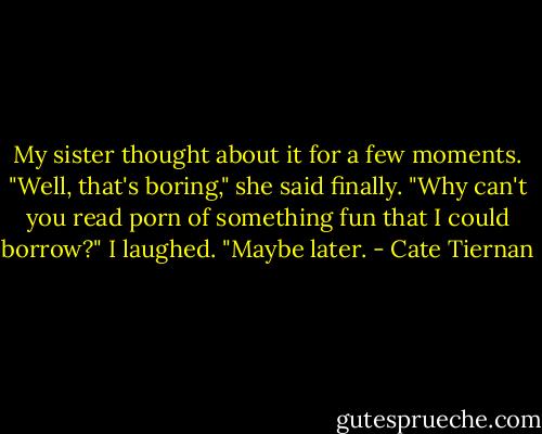 My sister thought about it for a few moments. "Well, that's boring," she said finally. "Why can't you read porn of something fun that I could borrow?"<br />I laughed. "Maybe later. - Cate Tiernan