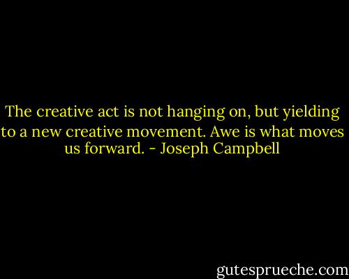 The creative act is not hanging on, but yielding to a new creative movement. Awe is what moves us forward. - Joseph Campbell