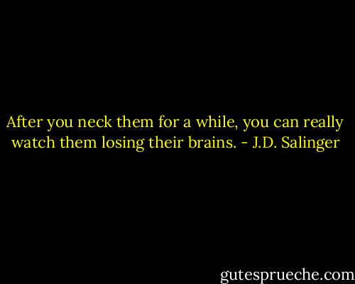 After you neck them for a while, you can really watch them losing their brains. - J.D. Salinger
