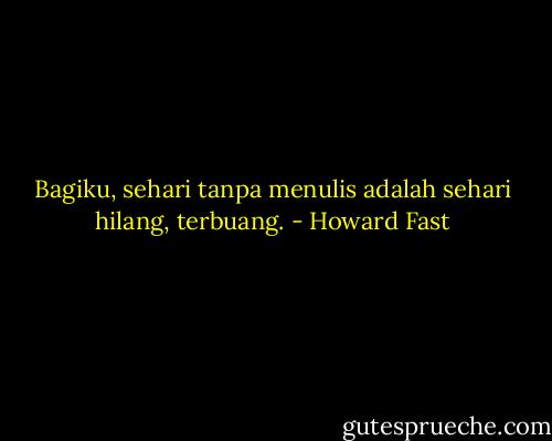 Bagiku, sehari tanpa menulis adalah sehari hilang, terbuang. - Howard Fast