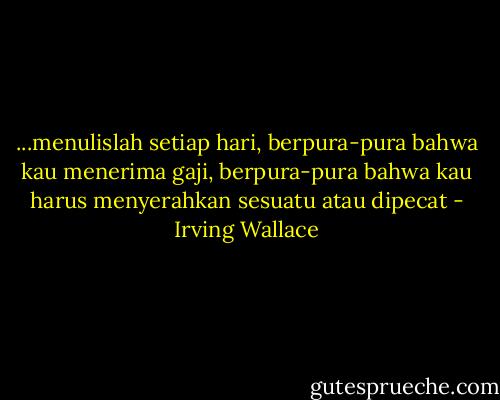 ...menulislah setiap hari, berpura-pura bahwa kau menerima gaji, berpura-pura bahwa kau harus menyerahkan sesuatu atau dipecat - Irving Wallace